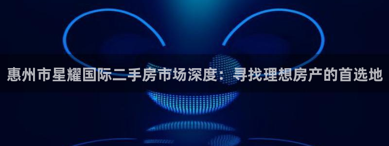 乐天堂fun体育平台开号链接：惠州市星耀国际二手房市场深度：寻找理想房产的首选地