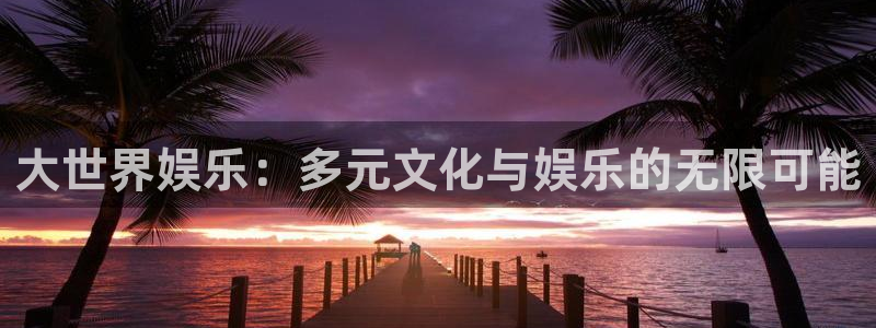 乐天堂fun体育凯捷平台主管：大世界娱乐：多元文化与娱乐的无限可能