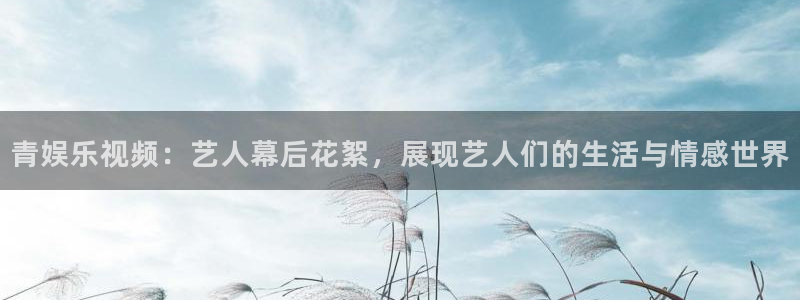 乐天堂fun2平台注册：青娱乐视频：艺人幕后花絮，展现艺人们的生活与情感世界