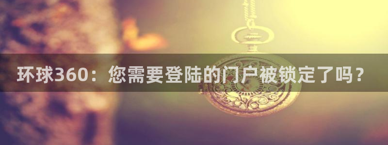 乐天堂fun2官网：环球360：您需要登陆的门户被锁定了吗？