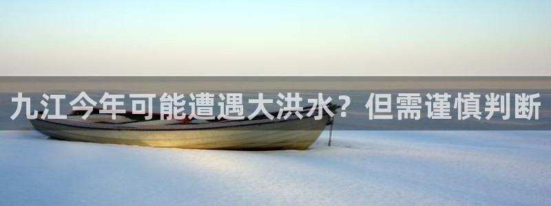 乐天堂fun体育凯捷平台代理：九江今年可能遭遇大洪水？但需谨慎判断