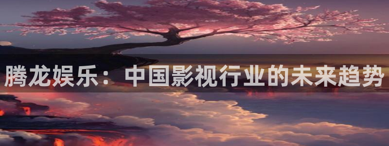 乐天堂fun体育热门赛事有哪些：腾龙娱乐：中国影视行业的未来趋势