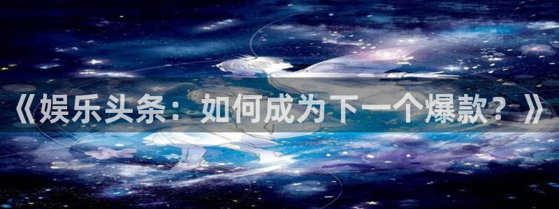 乐天堂fun体育注册登录入口：《娱乐头条：如何成为下一个爆款？》