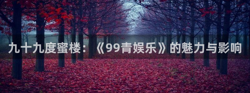 乐天堂fun3登陆：九十九度蜜楼：《99青娱乐》的魅力与影响