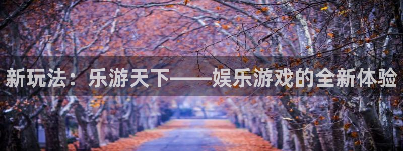 www.乐天堂fun体育.com：新玩法：乐游天下——娱乐游戏的全新体验