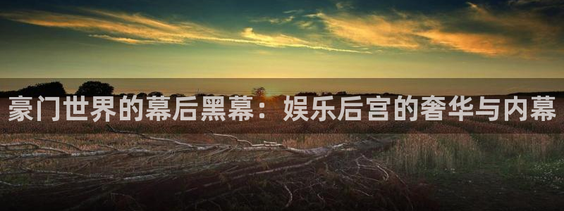 www.乐天堂fun体育.com：豪门世界的幕后黑幕：娱乐后宫的奢华与内幕