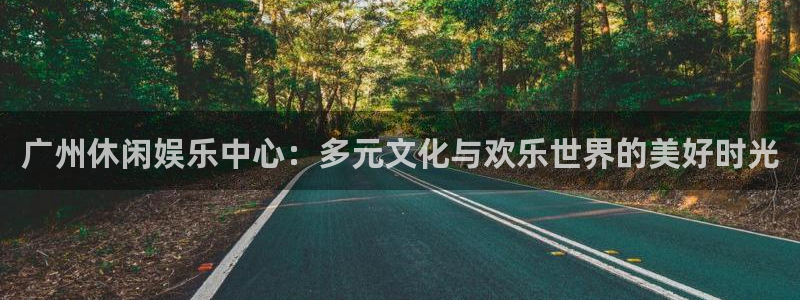 乐天堂fun体育平台总代理：广州休闲娱乐中心：多元文化与欢乐世界的美好时光