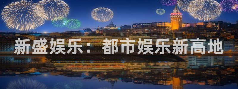 乐天堂fun体育注册代理：新盛娱乐：都市娱乐新高地