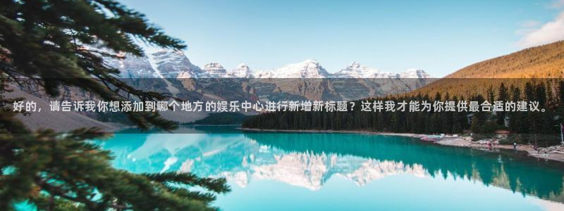 乐天堂fun代理：好的，请告诉我你想添加到哪个地方的娱乐中心进行新增新标题？这样