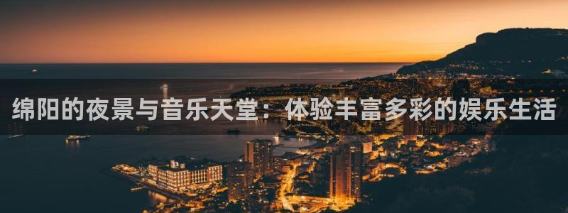 乐天堂fun体育f开号：绵阳的夜景与音乐天堂：体验丰富多彩的娱乐生活
