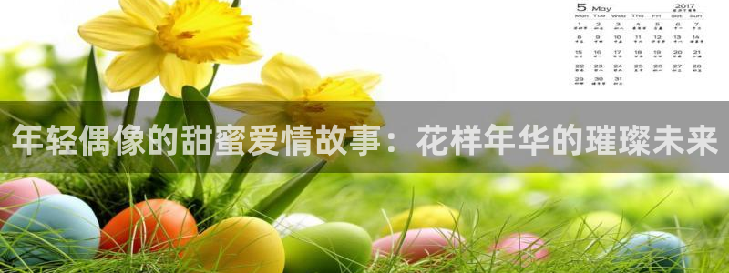 乐天堂fun体育平台总代理：年轻偶像的甜蜜爱情故事：花样年华的璀璨未来