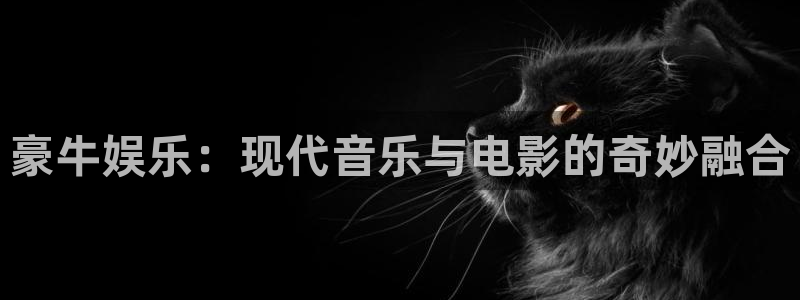 乐天堂fun主管：豪牛娱乐：现代音乐与电影的奇妙融合
