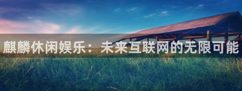 乐天堂fun官网：麒麟休闲娱乐：未来互联网的无限可能
