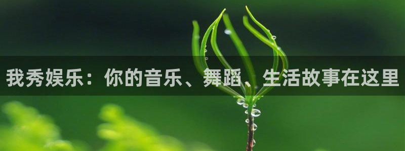 乐天堂fun体育在线注册：我秀娱乐：你的音乐、舞蹈、生活故事在这里